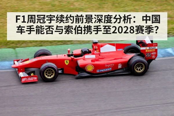 F1周冠宇续约前景深度分析：中国车手能否与索伯携手至2028赛季？