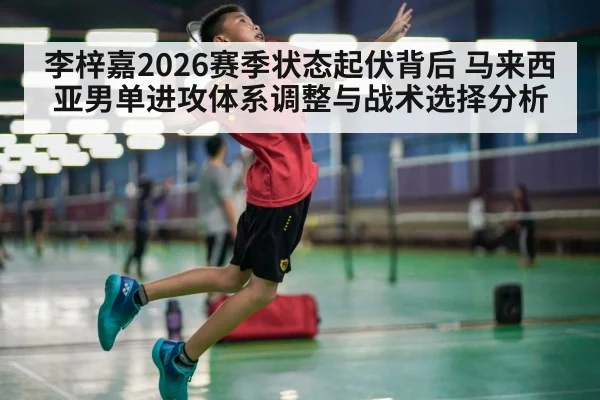 李梓嘉2026赛季状态起伏背后 马来西亚男单进攻体系调整与战术选择分析