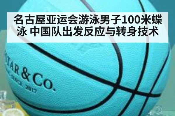 名古屋亚运会游泳男子100米蝶泳 中国队出发反应与转身技术