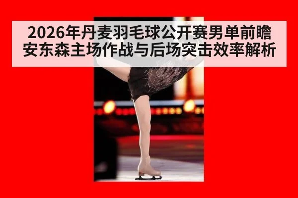 2026年丹麦羽毛球公开赛男单前瞻 安东森主场作战与后场突击效率解析